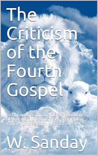 The Criticism of the Fourth Gospel / Eight Lectures on the Morse Foundation, Delivered in the / Union Seminary, New York in October and November 1904 - W. Sanday - E-Book