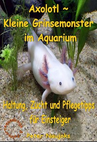 Axolotl ~ Kleine Grinsemonster im Aquarium - Peter Naujoks - E-Book