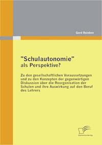 "Schulautonomie" als Perspektive? - Zu den gesellschaftlichen Voraussetzungen und zu den Konzepten der gegenwärtigen Diskussion über die Reorganisation der Schulen und ihre Auswirkung auf den Beruf des Lehrers - Gerd Reinken - E-Book