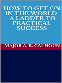How to Get on in the World - A Ladder to Practical Success - MAJOR A. R. CALHOUN - E-Book