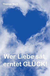 Wer Liebe sät, erntet Glück! - Thomas Werk - E-Book