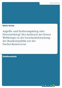 Angriffs- und Eroberungskrieg oder Präventivkrieg? Der Ausbruch des Ersten Weltkrieges in der Geschichtsforschung der Bundesrepublik seit der Fischer-Kontroverse - Maik Nolte - E-Book