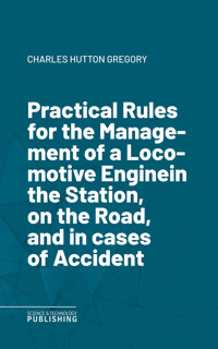 Practical Rules for the Management of a Locomotive Enginein the Station, on the Road, and in cases of Accident - Gregory - E-Book