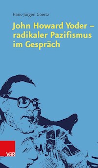 John Howard Yoder - radikaler Pazifismus im Gespräch - Hans-Jürgen Goertz - E-Book