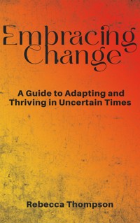 Embracing Change - A Guide to Adapting and Thriving in Uncertain Times - Rebecca Thompson - E-Book