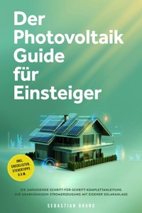 Der Photovoltaik Guide für Einsteiger: Die umfassende Schritt-für-Schritt-Komplettanleitung zur unabhängigen Stromerzeugung mit eigener Solaranlage - inkl. Checklisten, Steuertipps u.v.m. - Sebastian Bruno - E-Book