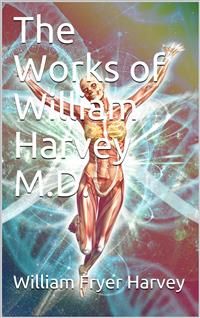 The Works of William Harvey M.D. / Translated from the Latin with a life of the author - William Fryer Harvey - E-Book
