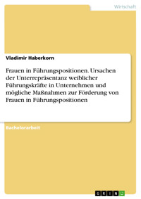 Frauen in Führungspositionen. Ursachen der Unterrepräsentanz weiblicher Führungskräfte in Unternehmen und mögliche Maßnahmen zur Förderung von Frauen in Führungspositionen - Vladimir Haberkorn - E-Book