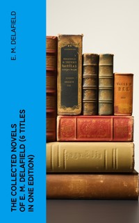 THE COLLECTED NOVELS OF E. M. DELAFIELD (6 Titles in One Edition) - E. M. Delafield - E-Book