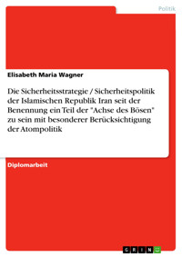 Die Sicherheitsstrategie / Sicherheitspolitik der Islamischen Republik Iran seit der Benennung ein Teil der "Achse des Bösen" zu sein mit besonderer Berücksichtigung der Atompolitik - Elisabeth Maria Wagner - E-Book