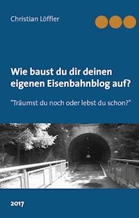Wie du dir deinen eigenen Eisenbahnblog aufbaust. - Christian Löffler - E-Book
