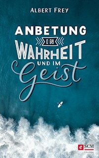 Anbetung in Wahrheit und im Geist - Albert Frey - E-Book