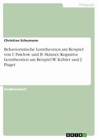 Behavioristische Lerntheorien am Beispiel von I. Pawlow und B. Skinner, Kognitive Lerntheorien am Beispiel W. Köhler und J. Piaget - Christian Schumann - E-Book