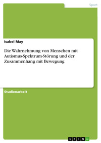 Die Wahrnehmung von Menschen mit Autismus-Spektrum-Störung und der Zusammenhang mit Bewegung - Isabel May - E-Book