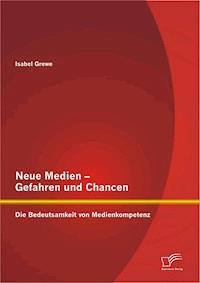 Neue Medien – Gefahren und Chancen: Die Bedeutsamkeit von Medienkompetenz - Isabel Grewe - E-Book