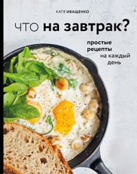 Что на завтрак? Простые рецепты на каждый день - Катя Иващенко - E-Book
