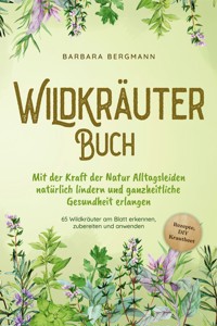 Wildkräuter Buch: Mit der Kraft der Natur Alltagsleiden natürlich lindern und ganzheitliche Gesundheit erlangen - 65 Wildkräuter am Blatt erkennen, zubereiten und anwenden - Rezepte, DIY Krautbeet - Barbara Bergmann - E-Book