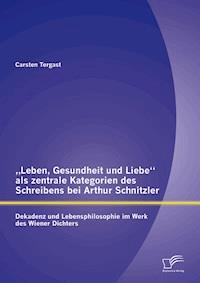 „Leben, Gesundheit und Liebe“ als zentrale Kategorien des Schreibens bei Arthur Schnitzler: Dekadenz und Lebensphilosophie im Werk des Wiener Dichters - Carsten Tergast - E-Book