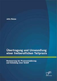 Übertragung und Umwandlung einer freiberuflichen Teilpraxis: Besteuerung der Praxisveräußerung und Gründung einer GmbH - Julia Hense - E-Book