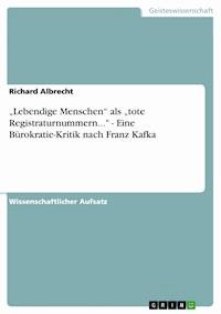 „Lebendige Menschen“ als „tote Registraturnummern..." - Eine Bürokratie-Kritik nach Franz Kafka - Richard Albrecht - kostenlos E-Book