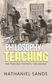 The Philosophy of Teaching -  The Teacher, The Pupil, The School - Nathaniel Sands - E-Book