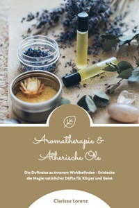 Aromatherapie und Ätherische Öle: Die Duftreise zu innerem Wohlbefinden - Entdecke die Magie natürlicher Düfte für Körper und Geist - Clarissa Lorenz - E-Book