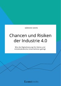 Chancen und Risiken der Industrie 4.0. Wie die Digitalisierung für kleine und mittelständische Unternehmen gelingt - Gökhan Sahin - E-Book