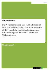 Die Neuorganisation des Fußballsports in Deutschland durch die Nationalsozialisten ab 1933 und die Funktionalisierung des Hochleistungsfußballs im Kontext der NS-Propaganda - Björn Pollmann - kostenlos E-Book