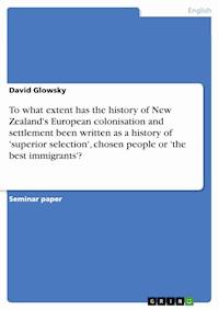 To what extent has the history of New Zealand's European colonisation and settlement been written as a history of 'superior selection', chosen people or 'the best immigrants'? - David Glowsky - E-Book
