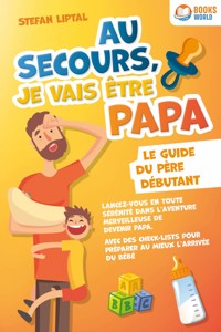 Au secours, je vais être papa - Le guide du père débutant: Lancez-vous en toute sérénité dans l'aventure merveilleuse de devenir papa. Avec des check-lists pour préparer au mieux l'arrivée du bébé - Stefan Liptal - E-Book