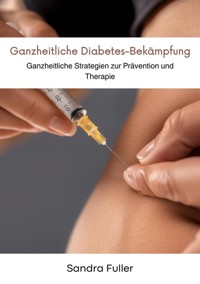 Ganzheitliche  Diabetes-Bekämpfung - Sandra Fuller - E-Book