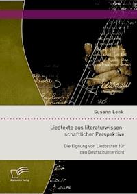 Liedtexte aus literaturwissenschaftlicher Perspektive: Die Eignung von Liedtexten für den Deutschunterricht - Susann Lenk - E-Book