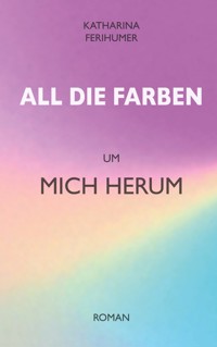 All die Farben um mich herum - Katharina Ferihumer - E-Book