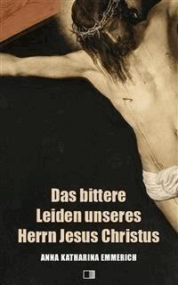 Das bittere Leiden unseres Herrn Jesus Christus - Anna Katharina Emmerich - E-Book