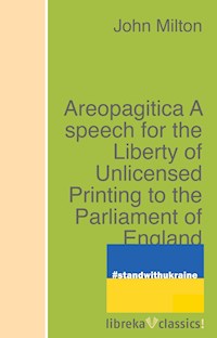 Areopagitica A speech for the Liberty of Unlicensed Printing to the Parliament of England - John Milton - E-Book