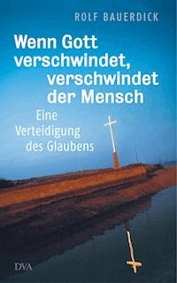 Wenn Gott verschwindet, verschwindet der Mensch - Rolf Bauerdick - E-Book