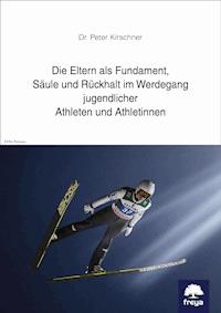 Die Eltern als Fundament, Säule und Rückhalt im Werdegang jugendlicher Athleten und Athletinnen - Peter Kirschner - E-Book