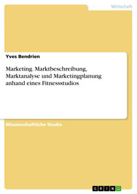 Marketing. Marktbeschreibung, Marktanalyse und Marketingplanung anhand eines Fitnessstudios - Yves Bendrien - E-Book