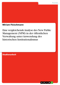 Eine vergleichende Analyse des New Public Management (NPM) in der öffentlichen Verwaltung unter Anwendung des historischen Institutionalismus - Miriam Fleischmann - E-Book
