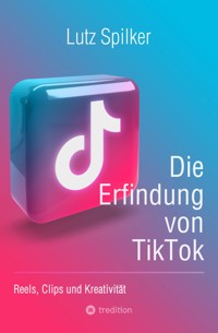 Die Erfindung von TikTok - Lutz Spilker - E-Book