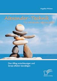Alexander-Technik für individuelle Lebensqualität: Den Alltag entschleunigen und Stress effektiv bewältigen - Angelika Wichert - E-Book