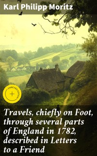 Travels, chiefly on Foot, through several parts of England in 1782, described in Letters to a Friend - Karl Philipp Moritz - E-Book