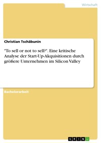 "To sell or not to sell?". Eine kritische Analyse der Start-Up-Akquisitionen durch größere Unternehmen im Silicon Valley - Christian Tschäbunin - E-Book