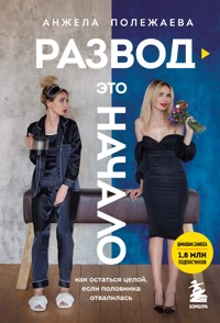 Развод - это начало. Как остаться целой, если половинка отвалилась - Анжела Полежаева - E-Book