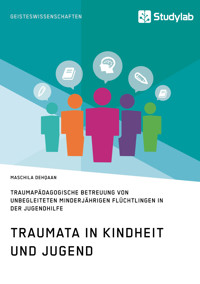 Traumata in Kindheit und Jugend. Traumapädagogische Betreuung von unbegleiteten minderjährigen Flüchtlingen in der Jugendhilfe - Maschila Dehqaan - E-Book