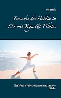 Erwecke die Heldin in Dir mit Yoga & Pilates - Ute Frank - E-Book