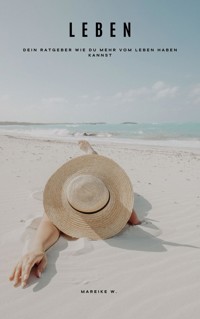 Leben - Dein Ratgeber wie du mehr vom Leben haben kannst - Mareike W. - E-Book