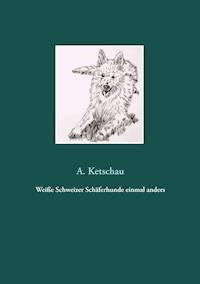 Weiße Schweizer Schäferhunde einmal anders - Ketschau A. - E-Book