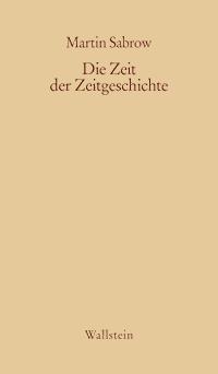 Die Zeit der Zeitgeschichte - Martin Sabrow - E-Book