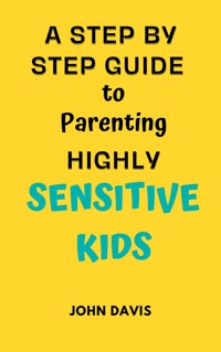 A Step By Step Guide to Parenting Highly Sensitive Kids - Davis John - E-Book